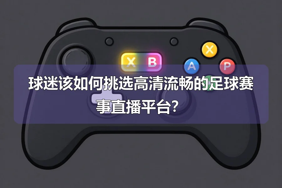 球迷该如何挑选高清流畅的足球赛事直播平台？